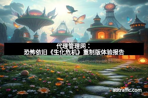 代理管理网：恐怖依旧《生化危机》重制版体验报告