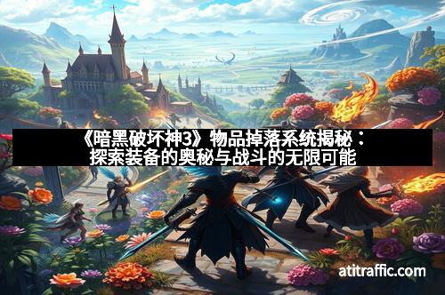 《暗黑破坏神3》物品掉落系统揭秘：探索装备的奥秘与战斗的无限可能