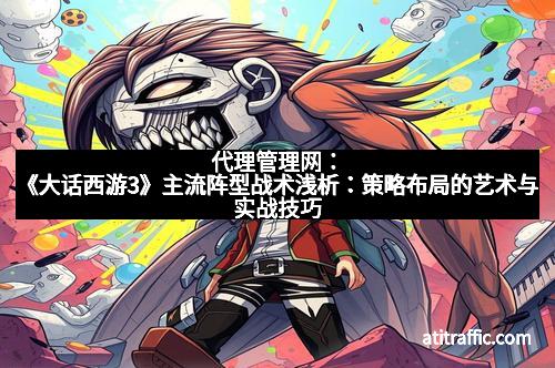 代理管理网：《大话西游3》主流阵型战术浅析：策略布局的艺术与实战技巧